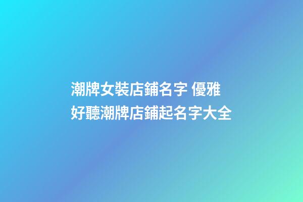 潮牌女裝店鋪名字 優雅好聽潮牌店鋪起名字大全-第1張-店鋪起名-玄機派